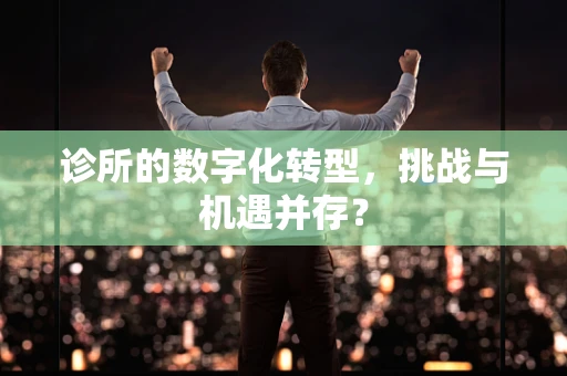 诊所的数字化转型，挑战与机遇并存？