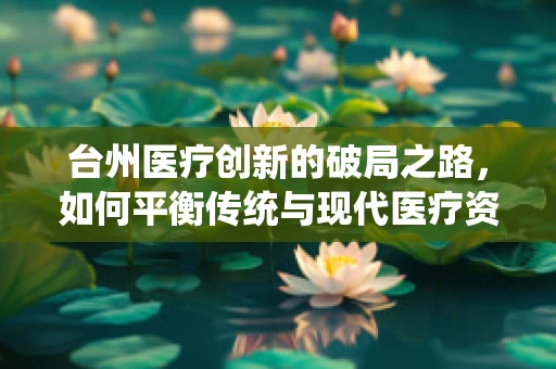 台州医疗创新的破局之路，如何平衡传统与现代医疗资源？