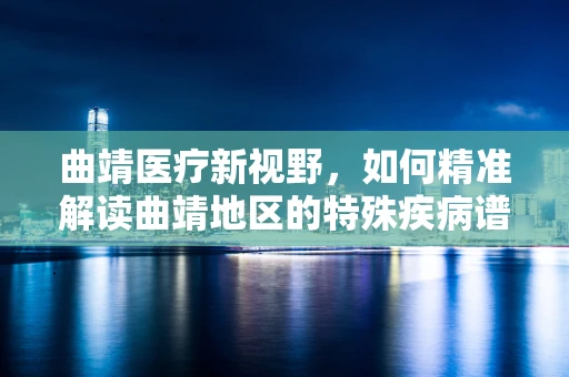 曲靖医疗新视野，如何精准解读曲靖地区的特殊疾病谱？