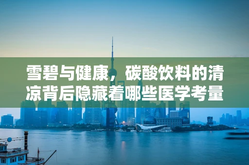 雪碧与健康，碳酸饮料的清凉背后隐藏着哪些医学考量？