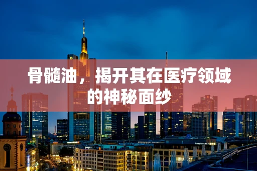 骨髓油，揭开其在医疗领域的神秘面纱