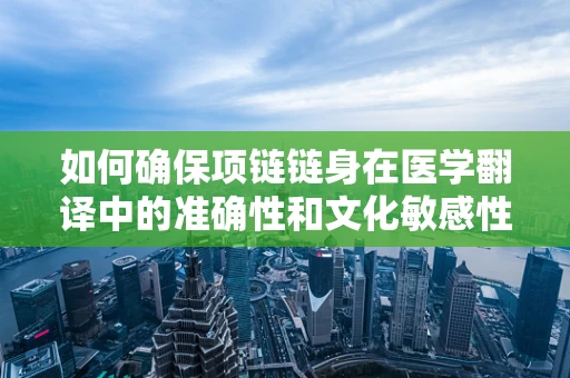 如何确保项链链身在医学翻译中的准确性和文化敏感性？