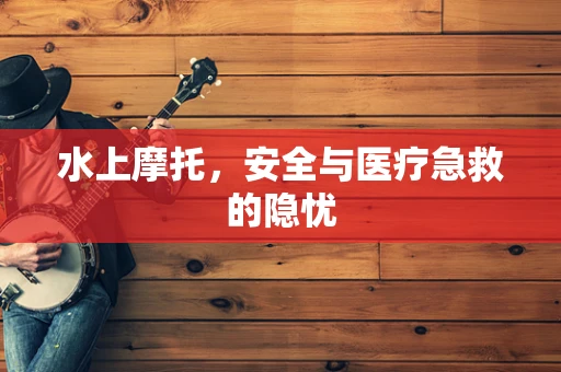 水上摩托，安全与医疗急救的隐忧