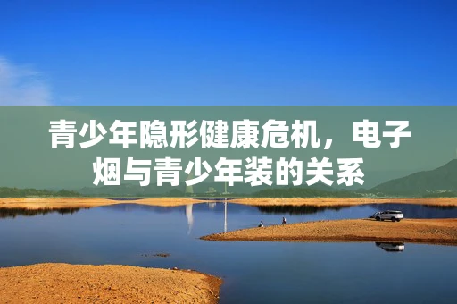 青少年隐形健康危机，电子烟与青少年装的关系