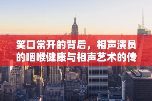 笑口常开的背后，相声演员的咽喉健康与相声艺术的传承
