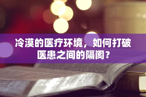 冷漠的医疗环境，如何打破医患之间的隔阂？