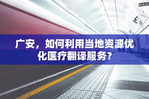 广安，如何利用当地资源优化医疗翻译服务？