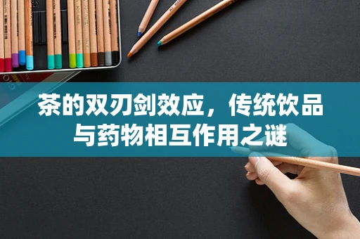 茶的双刃剑效应，传统饮品与药物相互作用之谜
