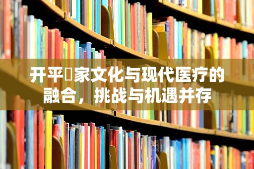 开平疍家文化与现代医疗的融合，挑战与机遇并存