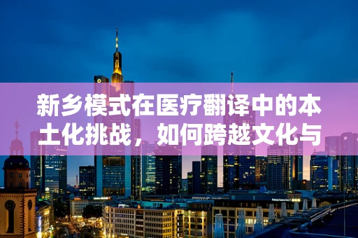 新乡模式在医疗翻译中的本土化挑战，如何跨越文化与专业壁垒？
