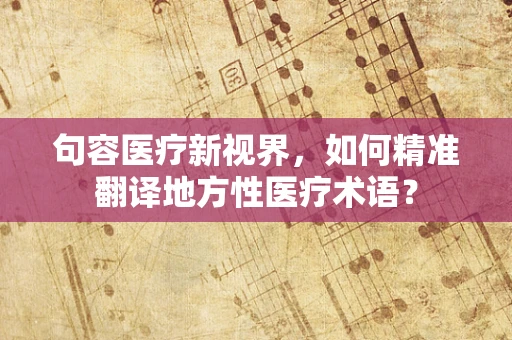 句容医疗新视界，如何精准翻译地方性医疗术语？