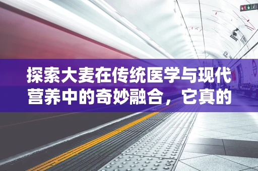探索大麦在传统医学与现代营养中的奇妙融合，它真的是黄金谷物吗？