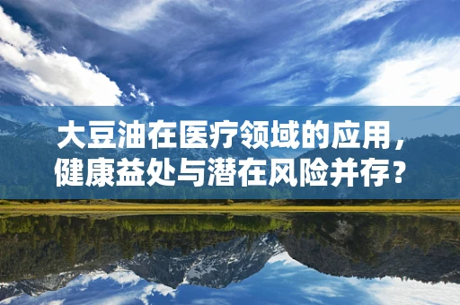 大豆油在医疗领域的应用，健康益处与潜在风险并存？