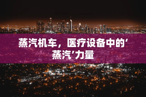 蒸汽机车，医疗设备中的‘蒸汽’力量