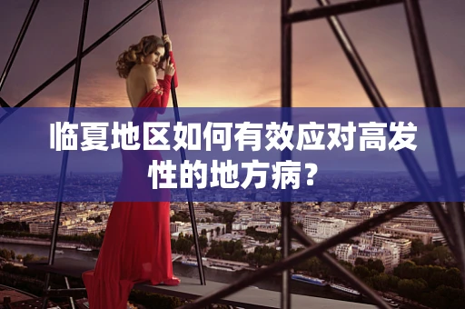 临夏地区如何有效应对高发性的地方病？