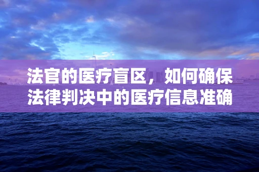 法官的医疗盲区，如何确保法律判决中的医疗信息准确无误？
