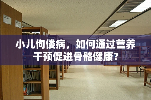 小儿佝偻病，如何通过营养干预促进骨骼健康？