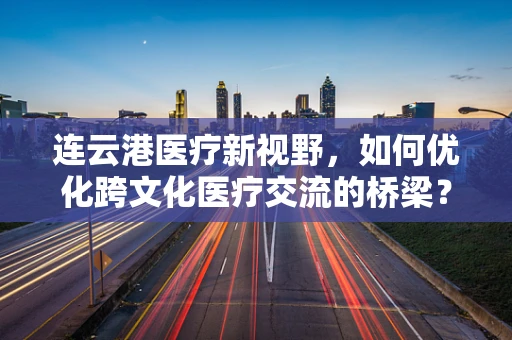 连云港医疗新视野，如何优化跨文化医疗交流的桥梁？