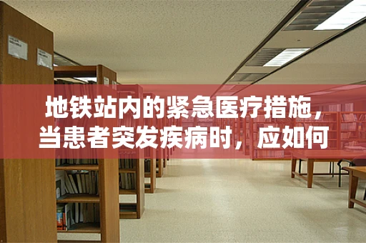 地铁站内的紧急医疗措施，当患者突发疾病时，应如何迅速响应？