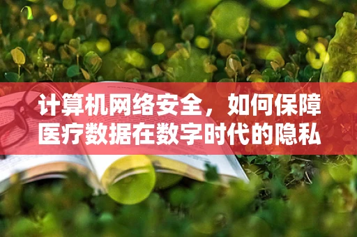 计算机网络安全，如何保障医疗数据在数字时代的隐私？