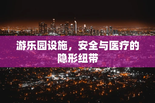 游乐园设施，安全与医疗的隐形纽带