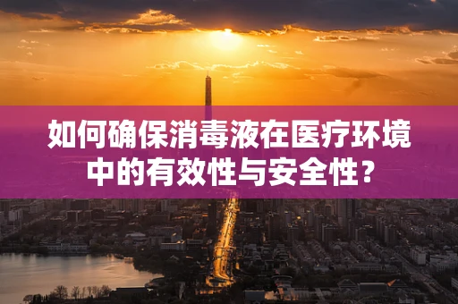 如何确保消毒液在医疗环境中的有效性与安全性？