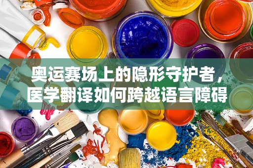 奥运赛场上的隐形守护者，医学翻译如何跨越语言障碍，保障运动员健康？