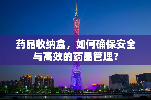 药品收纳盒，如何确保安全与高效的药品管理？