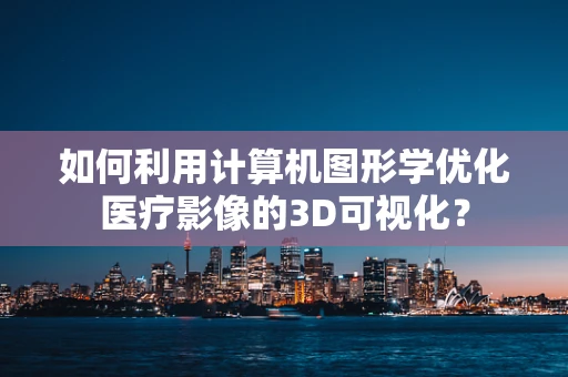 如何利用计算机图形学优化医疗影像的3D可视化？