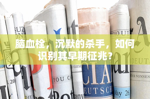 脑血栓，沉默的杀手，如何识别其早期征兆？
