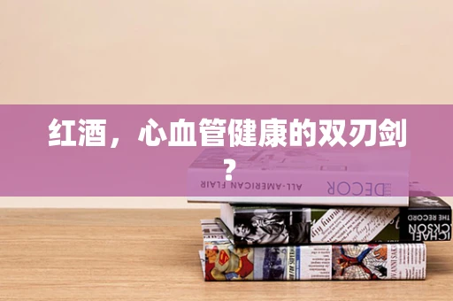 红酒，心血管健康的双刃剑？