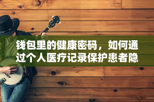 钱包里的健康密码，如何通过个人医疗记录保护患者隐私？