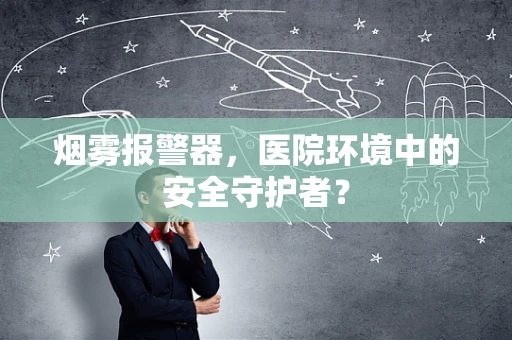 烟雾报警器，医院环境中的安全守护者？