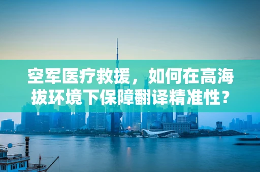 空军医疗救援，如何在高海拔环境下保障翻译精准性？