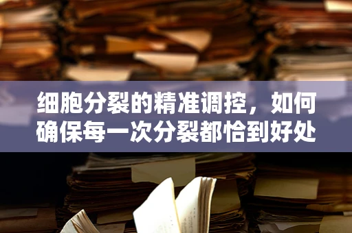 细胞分裂的精准调控，如何确保每一次分裂都恰到好处？