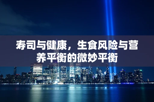 寿司与健康，生食风险与营养平衡的微妙平衡