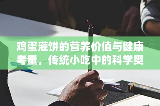 鸡蛋灌饼的营养价值与健康考量，传统小吃中的科学奥秘