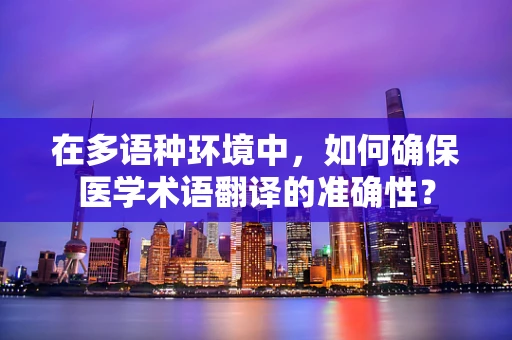 在多语种环境中，如何确保医学术语翻译的准确性？