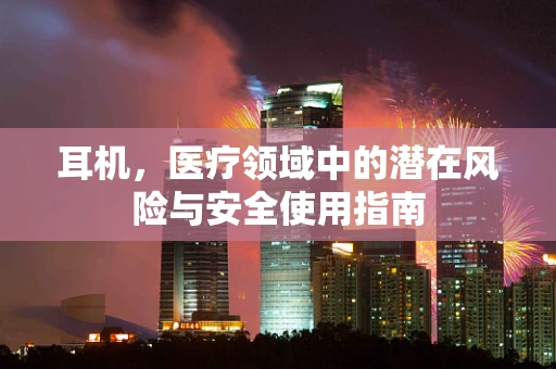 耳机，医疗领域中的潜在风险与安全使用指南
