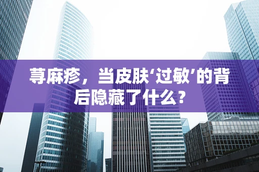荨麻疹，当皮肤‘过敏’的背后隐藏了什么？