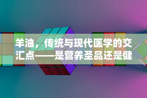 羊油，传统与现代医学的交汇点——是营养圣品还是健康隐患？