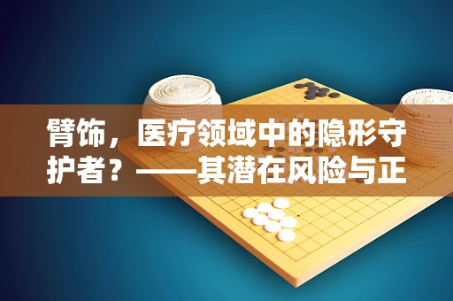 臂饰，医疗领域中的隐形守护者？——其潜在风险与正确使用指南