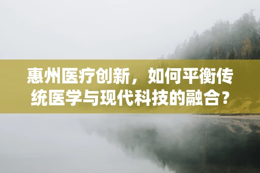 惠州医疗创新，如何平衡传统医学与现代科技的融合？