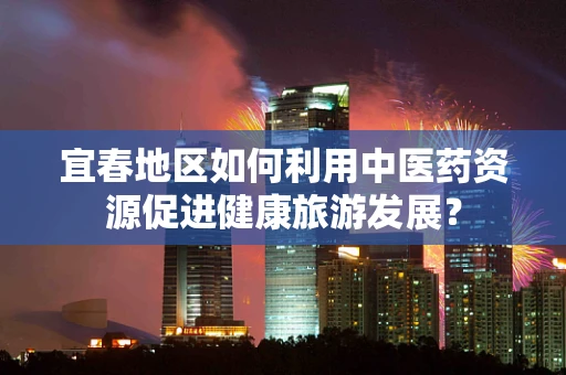 宜春地区如何利用中医药资源促进健康旅游发展？