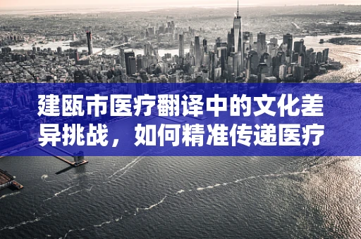 建瓯市医疗翻译中的文化差异挑战，如何精准传递医疗信息？