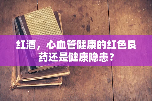 红酒，心血管健康的红色良药还是健康隐患？