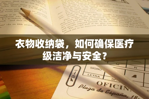 衣物收纳袋，如何确保医疗级洁净与安全？