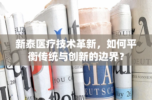 新泰医疗技术革新，如何平衡传统与创新的边界？