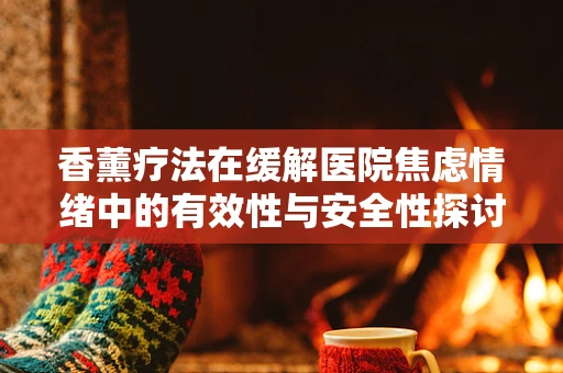 香薰疗法在缓解医院焦虑情绪中的有效性与安全性探讨