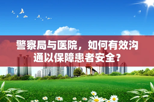 警察局与医院，如何有效沟通以保障患者安全？